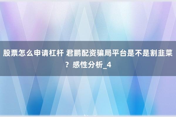 股票怎么申请杠杆 君鹏配资骗局平台是不是割韭菜？感性分析_4