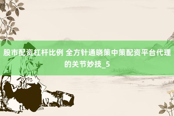 股市配资杠杆比例 全方针通晓策中策配资平台代理的关节妙技_5