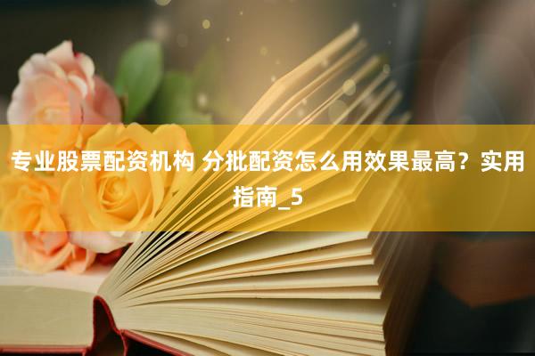 专业股票配资机构 分批配资怎么用效果最高？实用指南_5