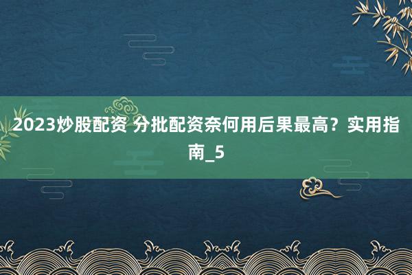 2023炒股配资 分批配资奈何用后果最高？实用指南_5