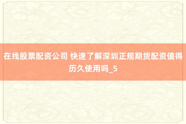 在线股票配资公司 快速了解深圳正规期货配资值得历久使用吗_5
