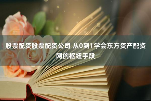 股票配资股票配资公司 从0到1学会东方资产配资网的枢纽手段