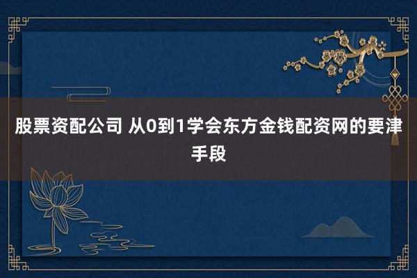 股票资配公司 从0到1学会东方金钱配资网的要津手段