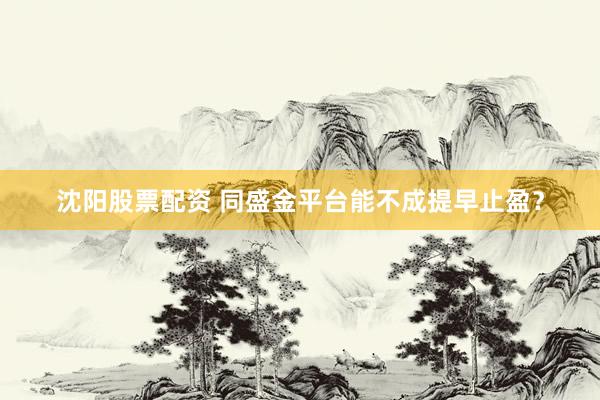沈阳股票配资 同盛金平台能不成提早止盈？