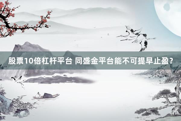 股票10倍杠杆平台 同盛金平台能不可提早止盈？
