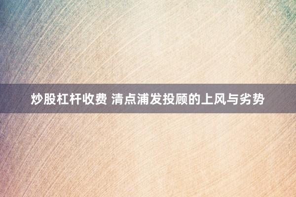 炒股杠杆收费 清点浦发投顾的上风与劣势