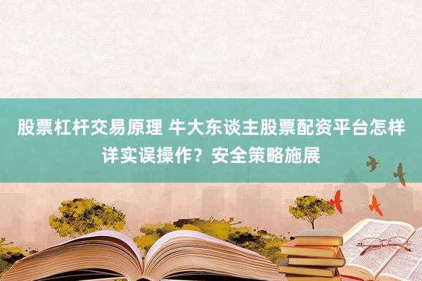 股票杠杆交易原理 牛大东谈主股票配资平台怎样详实误操作？安全策略施展