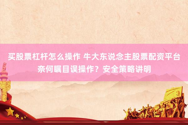买股票杠杆怎么操作 牛大东说念主股票配资平台奈何瞩目误操作？安全策略讲明