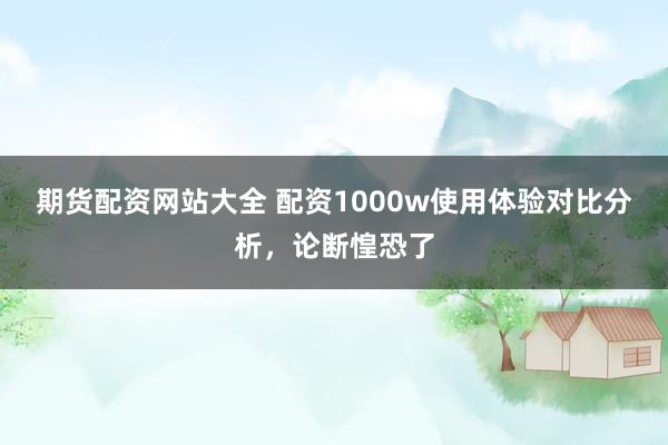 期货配资网站大全 配资1000w使用体验对比分析，论断惶恐了