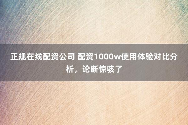 正规在线配资公司 配资1000w使用体验对比分析，论断惊骇了