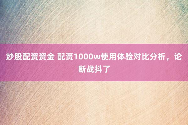 炒股配资资金 配资1000w使用体验对比分析，论断战抖了