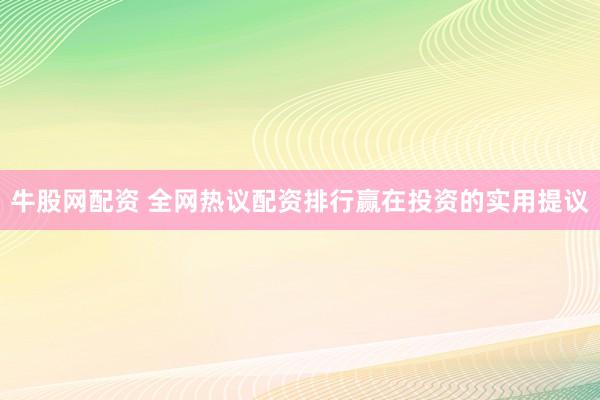 牛股网配资 全网热议配资排行赢在投资的实用提议
