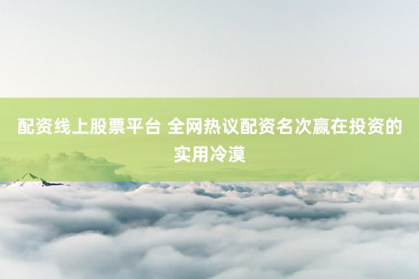 配资线上股票平台 全网热议配资名次赢在投资的实用冷漠
