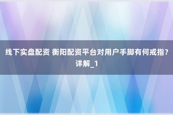线下实盘配资 衡阳配资平台对用户手脚有何戒指？详解_1