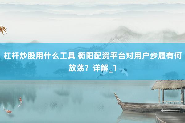 杠杆炒股用什么工具 衡阳配资平台对用户步履有何放荡？详解_1