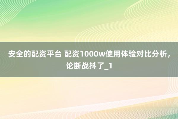安全的配资平台 配资1000w使用体验对比分析，论断战抖了_1