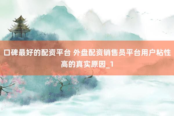 口碑最好的配资平台 外盘配资销售员平台用户粘性高的真实原因_1