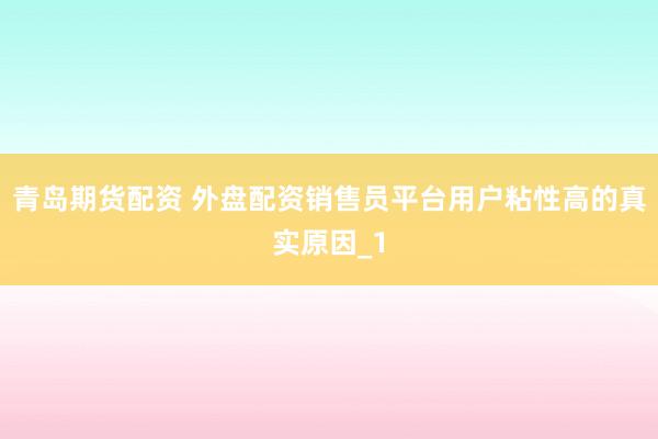 青岛期货配资 外盘配资销售员平台用户粘性高的真实原因_1