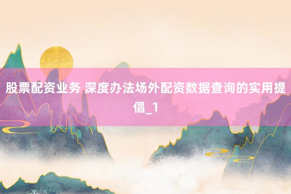 股票配资业务 深度办法场外配资数据查询的实用提倡_1