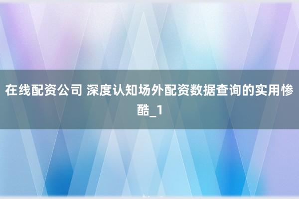 在线配资公司 深度认知场外配资数据查询的实用惨酷_1