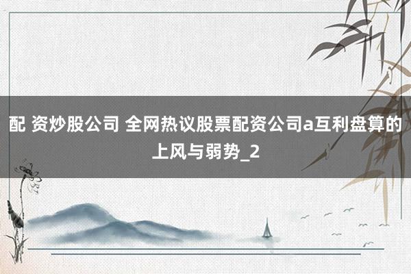 配 资炒股公司 全网热议股票配资公司a互利盘算的上风与弱势_2