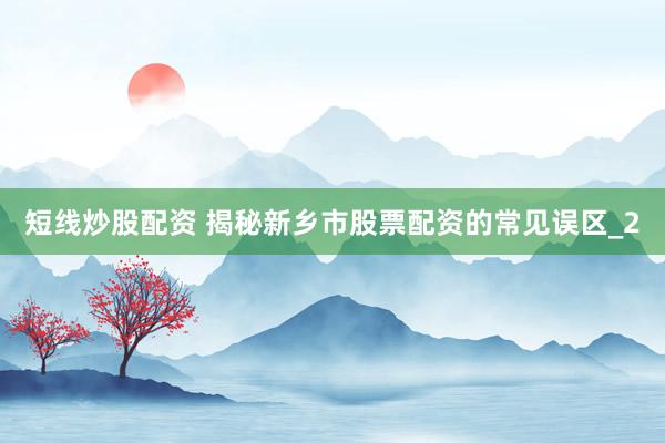 短线炒股配资 揭秘新乡市股票配资的常见误区_2
