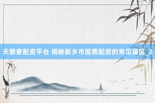 天眼查配资平台 揭秘新乡市股票配资的常见误区_2
