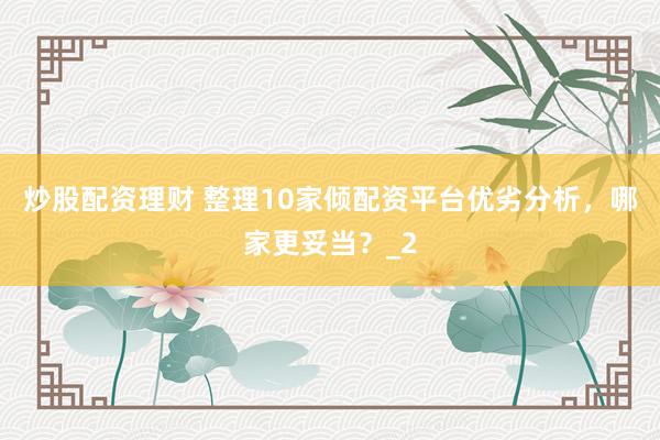 炒股配资理财 整理10家倾配资平台优劣分析，哪家更妥当？_2