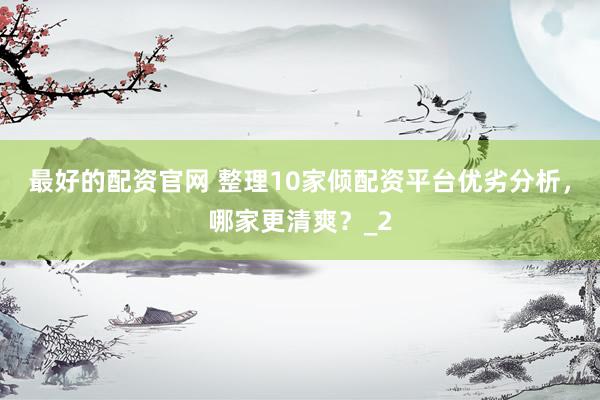 最好的配资官网 整理10家倾配资平台优劣分析，哪家更清爽？_2