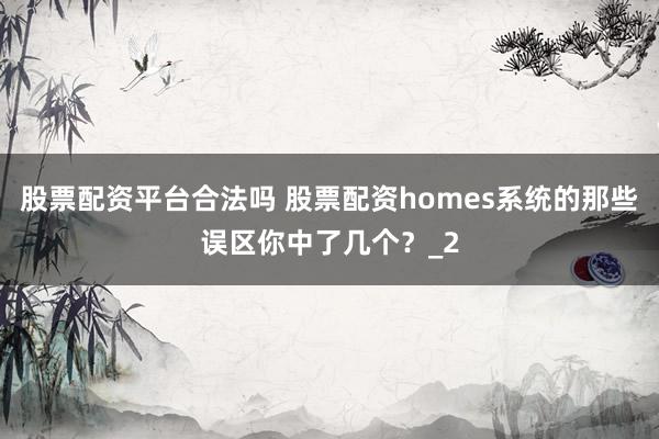 股票配资平台合法吗 股票配资homes系统的那些误区你中了几个？_2