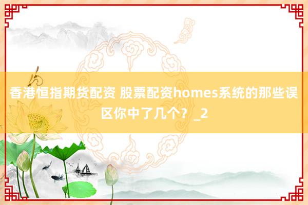 香港恒指期货配资 股票配资homes系统的那些误区你中了几个？_2