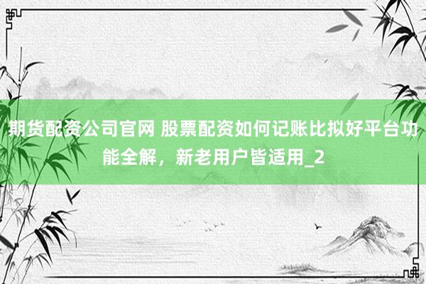 期货配资公司官网 股票配资如何记账比拟好平台功能全解，新老用户皆适用_2