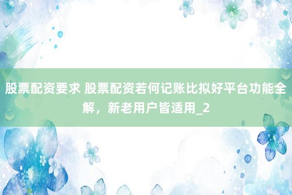 股票配资要求 股票配资若何记账比拟好平台功能全解，新老用户皆适用_2