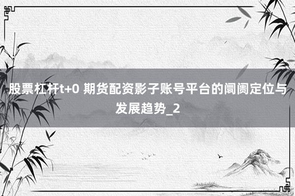 股票杠杆t+0 期货配资影子账号平台的阛阓定位与发展趋势_2
