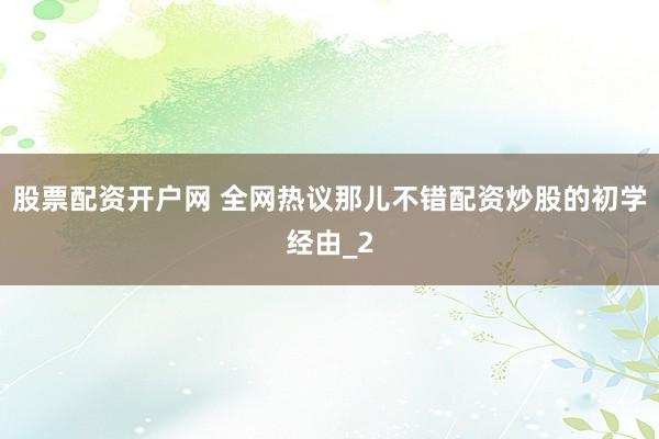股票配资开户网 全网热议那儿不错配资炒股的初学经由_2