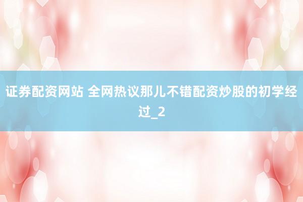 证券配资网站 全网热议那儿不错配资炒股的初学经过_2