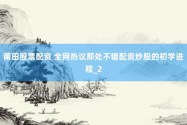 莆田股票配资 全网热议那处不错配资炒股的初学进程_2