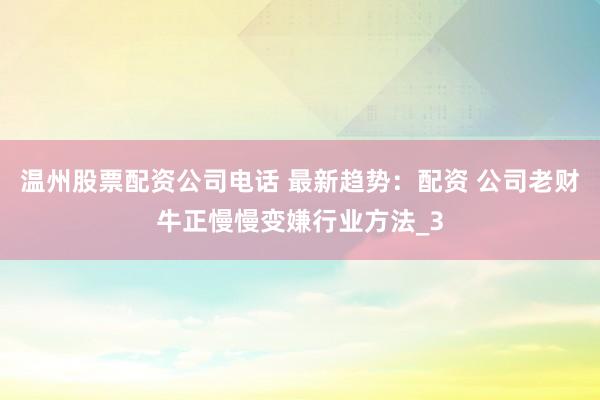 温州股票配资公司电话 最新趋势：配资 公司老财牛正慢慢变嫌行业方法_3