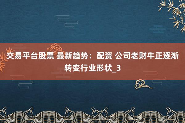 交易平台股票 最新趋势：配资 公司老财牛正逐渐转变行业形状_3