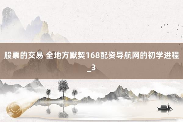 股票的交易 全地方默契168配资导航网的初学进程_3