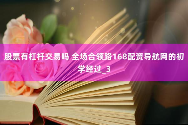 股票有杠杆交易吗 全场合领路168配资导航网的初学经过_3