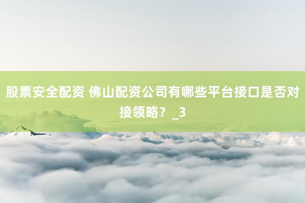 股票安全配资 佛山配资公司有哪些平台接口是否对接领略？_3