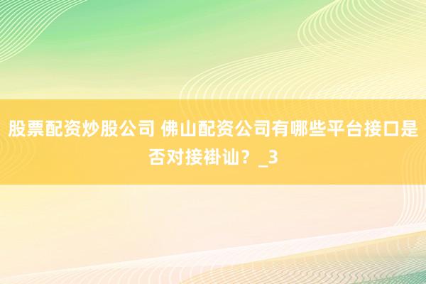 股票配资炒股公司 佛山配资公司有哪些平台接口是否对接褂讪？_3