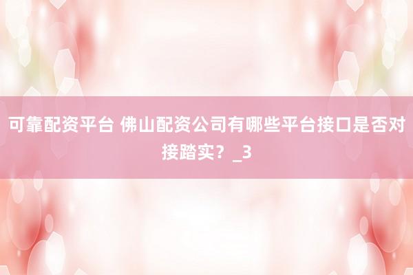 可靠配资平台 佛山配资公司有哪些平台接口是否对接踏实？_3