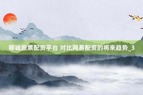 聊城股票配资平台 对比网易配资的将来趋势_3