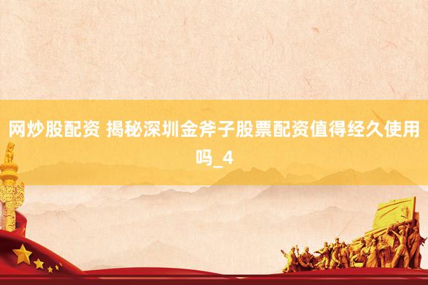 网炒股配资 揭秘深圳金斧子股票配资值得经久使用吗_4