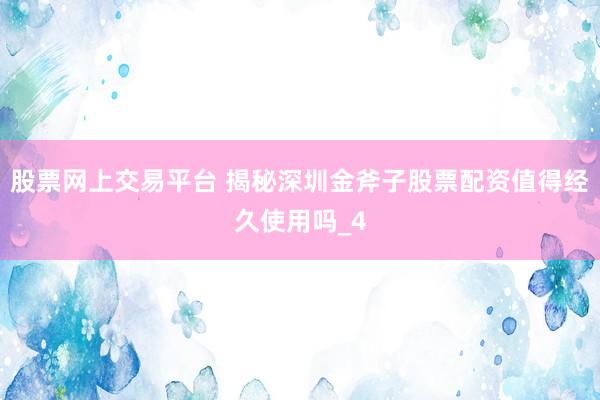 股票网上交易平台 揭秘深圳金斧子股票配资值得经久使用吗_4
