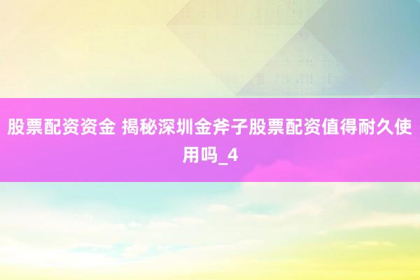 股票配资资金 揭秘深圳金斧子股票配资值得耐久使用吗_4