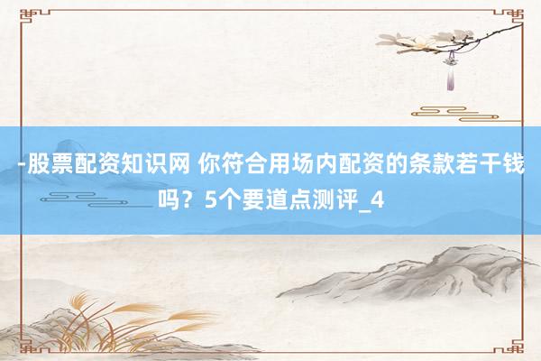 -股票配资知识网 你符合用场内配资的条款若干钱吗？5个要道点测评_4