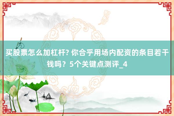 买股票怎么加杠杆? 你合乎用场内配资的条目若干钱吗？5个关键点测评_4